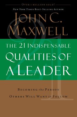 The 21 Indispensable Qualities of a Leader: Becoming the Person Others Will Want to Follow by Maxwell, John C.
