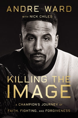 Killing the Image: A Champion's Journey of Faith, Fighting, and Forgiveness by Ward, Andre