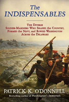 The Indispensables: The Diverse Soldier-Mariners Who Shaped the Country, Formed the Navy, and Rowed Washington Across the Delaware by O'Donnell, Patrick K.