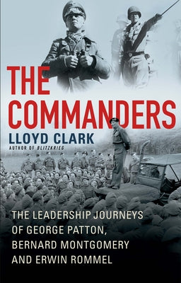 The Commanders: The Leadership Journeys of George Patton, Bernard Montgomery, and Erwin Rommel by Clark, Lloyd