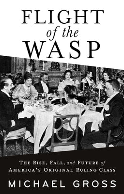 Flight of the Wasp: The Rise, Fall, and Future of America's Original Ruling Class by Gross, Michael