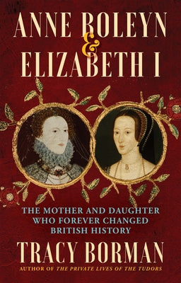 Anne Boleyn & Elizabeth I: The Mother and Daughter Who Forever Changed British History by Borman, Tracy