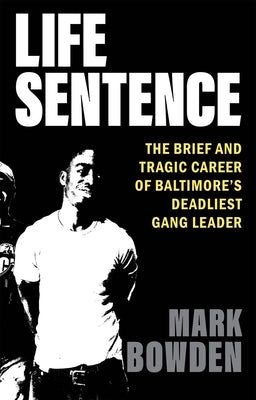 Life Sentence: The Brief and Tragic Career of Baltimore's Deadliest Gang Leader by Bowden, Mark