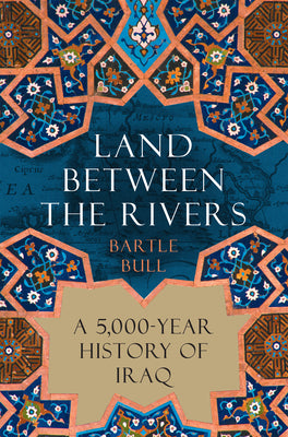 Land Between the Rivers: A 5,000-Year History of Iraq by Bull, Bartle