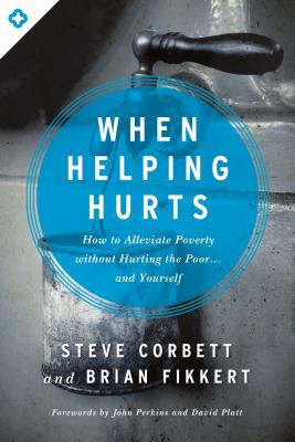 When Helping Hurts: How to Alleviate Poverty Without Hurting the Poor... and Yourself by Corbett, Steve