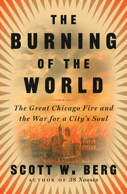The Burning of the World: The Great Chicago Fire and the War for a City's Soul by Berg, Scott W.