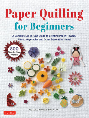 Paper Quilling for Beginners: A Complete All-In-One Guide to Creating Paper Flowers, Plants, Vegetables and Other Decorative Items! by Nakatani, Motoko Maggie