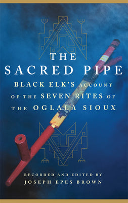 The Sacred Pipe, Volume 36: Black Elk's Account of the Seven Rites of the Oglala Sioux by Brown, Joseph Epes