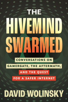 The Hivemind Swarmed: Conversations on Gamergate, the Aftermath, and the Quest for a Safer Internet by Wolinsky, David