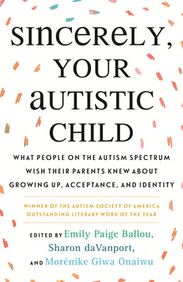 Sincerely, Your Autistic Child: What People on the Autism Spectrum Wish Their Parents Knew about Growing Up, Acceptance, and Identity by Paige Ballou, Emily