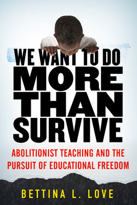We Want to Do More Than Survive: Abolitionist Teaching and the Pursuit of Educational Freedom by Love, Bettina