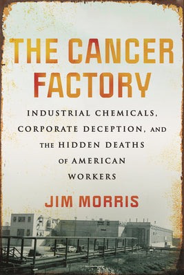 The Cancer Factory: Industrial Chemicals, Corporate Deception, and the Hidden Deaths of American Workers by Morris, Jim
