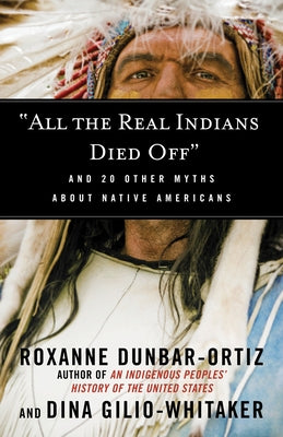 All the Real Indians Died Off: And 20 Other Myths about Native Americans by Dunbar-Ortiz, Roxanne