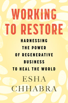 Working to Restore: Harnessing the Power of Regenerative Business to Heal the World by Chhabra, Esha