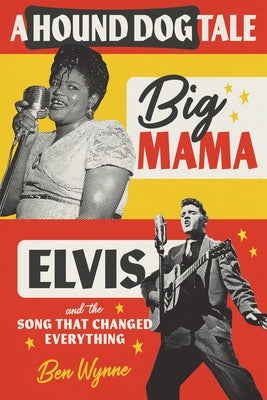 A Hound Dog Tale: Big Mama, Elvis, and the Song That Changed Everything by Wynne, Ben