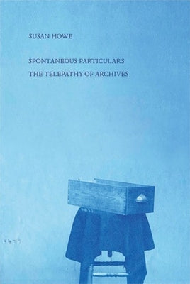 Spontaneous Particulars: Telepathy of Archives by Howe, Susan