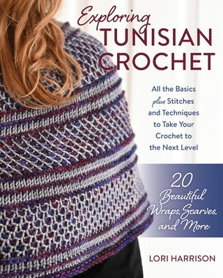 Exploring Tunisian Crochet: All the Basics Plus Stitches and Techniques to Take Your Crochet to the Next Level; 20 Beautiful Wraps, Scarves, and M by Harrison, Lori