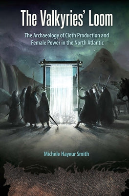 The Valkyries' Loom: The Archaeology of Cloth Production and Female Power in the North Atlantic by Smith, Michèle Hayeur