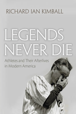 Legends Never Die: Athletes and Their Afterlives in Modern America by Kimball, Richard Ian