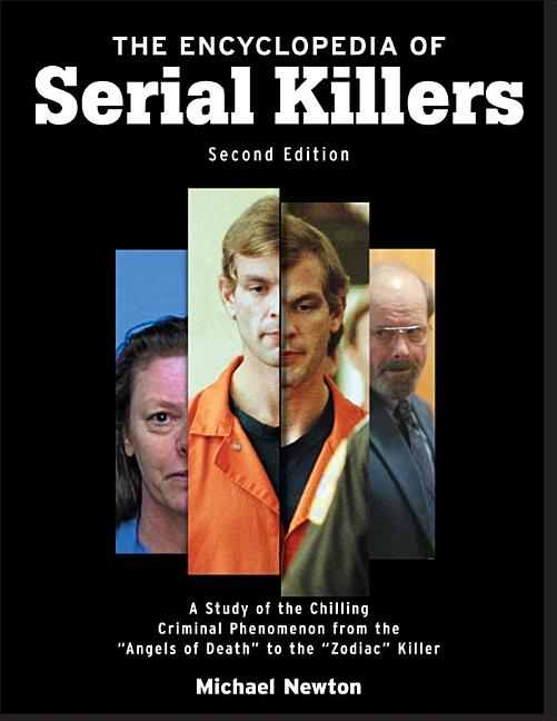 The Encyclopedia of Serial Killers, Second Edition: A Study of the Chilling Criminal Phenomenon from the Angels of Death to the Zodiac Killer by Newton, Michael