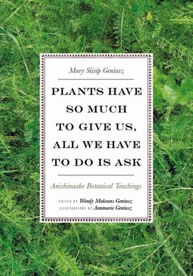 Plants Have So Much to Give Us, All We Have to Do Is Ask: Anishinaabe Botanical Teachings by Geniusz, Mary Siisip