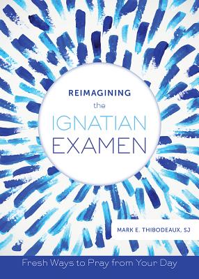 Reimagining the Ignatian Examen: Fresh Ways to Pray from Your Day by Thibodeaux, Mark E.