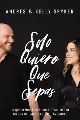 Solo Quiero Que Sepas: Lo Que Hemos Aprendido Y Descubierto Acerca de Las Relaciones Amorosas by Spyker, Andrés