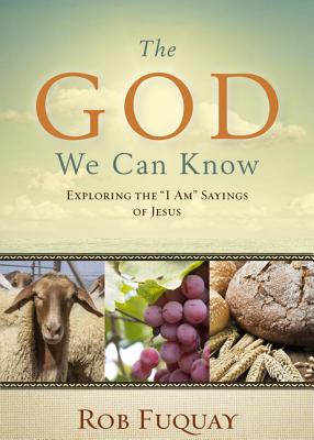 The God We Can Know: Exploring the I Am Sayings of Jesus by Fuquay, Rob