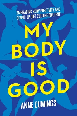My Body Is Good: Giving Up Diet Culture and Embracing Body Positivity for Lent by Cumings, Anne