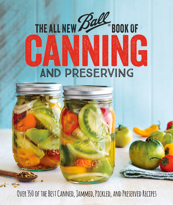 The All New Ball Book of Canning and Preserving: Over 350 of the Best Canned, Jammed, Pickled, and Preserved Recipes by Ball Home Canning Test Kitchen