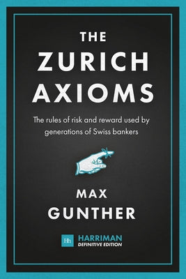 The Zurich Axioms: The rules of risk and reward used by generations of Swiss bankers by Gunther, Max