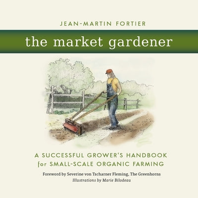 The Market Gardener: A Successful Grower's Handbook for Small-Scale Organic Farming by Fortier, Jean-Martin