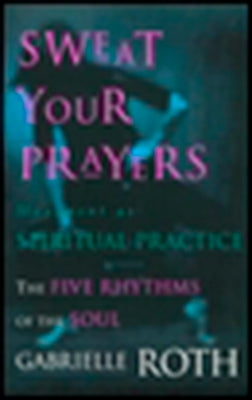 Sweat Your Prayers: The Five Rhythms of the Soul -- Movement as Spiritual Practice by Roth, Gabrielle