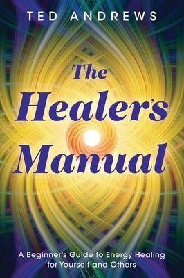 The Healer's Manual: A Beginner's Guide to Energy Healing for Yourself and Others by Andrews, Ted