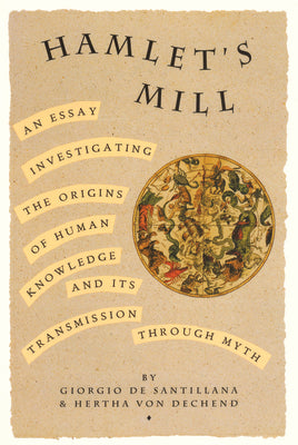 Hamlet's Mill: An Essay Investigating the Origins of Human Knowledge and Its Transmissions Through Myth by de Santillana, Giorgio