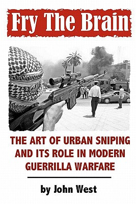 Fry The Brain: The Art of Urban Sniping and its Role in Modern Guerrilla Warfare by West, John