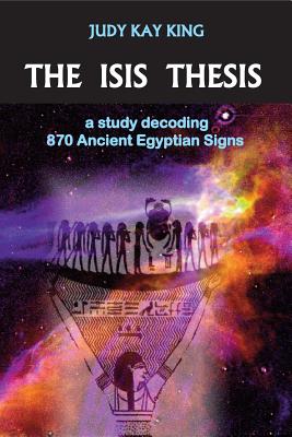 The Isis Thesis: a study decoding 870 Ancient Egyptian Signs by King, Judy Kay