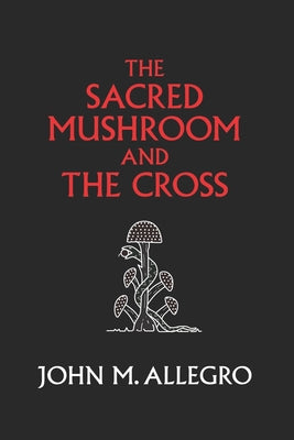 The Sacred Mushroom and The Cross: A study of the nature and origins of Christianity within the fertility cults of the ancient Near East by Irvin, J. R.