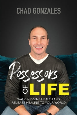 Possessors of Life: Walk In Divine Health and Bring Healing To Your World by Gonzales, Chad W.
