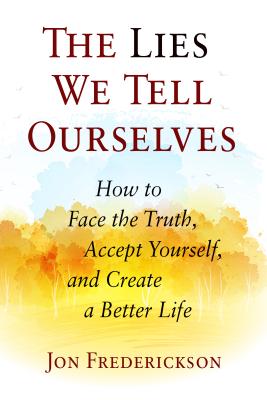 The Lies We Tell Ourselves: How to Face the Truth, Accept Yourself, and Create a Better Life by Frederickson, Jon