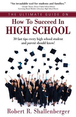 The Ultimate Guide on How to Succeed in High School: 30 Fast Tips Every High School and Their Parents Should Know by Shallenberger, Robert R.