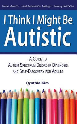 I Think I Might Be Autistic: A Guide to Autism Spectrum Disorder Diagnosis and Self-Discovery for Adults by Kim, Cynthia
