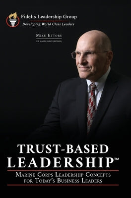 Trust-Based Leadership: Marine Corps Leadership Concepts for Today's Business Leaders by Ettore, Mike
