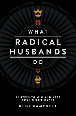 What Radical Husbands Do: 12 Steps to Win and Keep Your Wife's Heart by Campbell, Regi