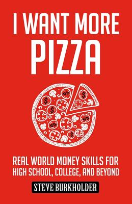 I Want More Pizza: Real World Money Skills For High School, College, And Beyond by Burkholder, Steve