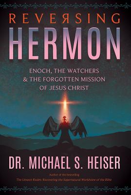 Reversing Hermon: Enoch, the Watchers, and the Forgotten Mission of Jesus Christ by Heiser, Michael S.