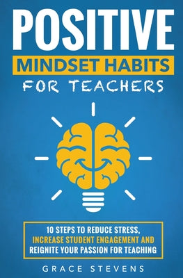 Positive Mindset Habits for Teachers: 10 Steps to Reduce Stress, Increase Student Engagement and Reignite Your Passion for Teaching by Stevens, Grace
