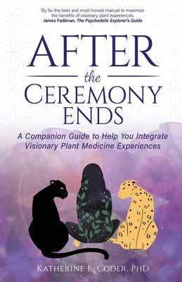 After the Ceremony Ends: A Companion Guide to Help You Integrate Visionary Plant Medicine Experiences by Coder, Katherine E.