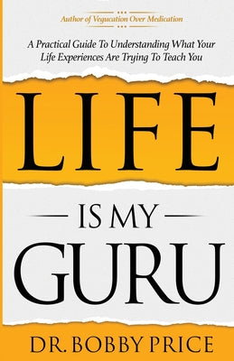 Life Is My Guru: A Practical Guide to Understanding What Your Life Experiences Are Trying to Teach You by Price, Bobby