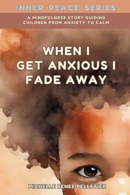 When I Get Anxious I Fade Away: A Mindfulness Story Guiding Children From Anxiety To Calm by Pelletier, Michelle Renee